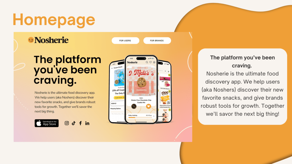 The platform you’ve been craving.

Nosherie is the ultimate food discovery app. We help users (aka Noshers) discover their new favorite snacks, and give brands robust tools for growth. Together we’ll savor the next big thing!